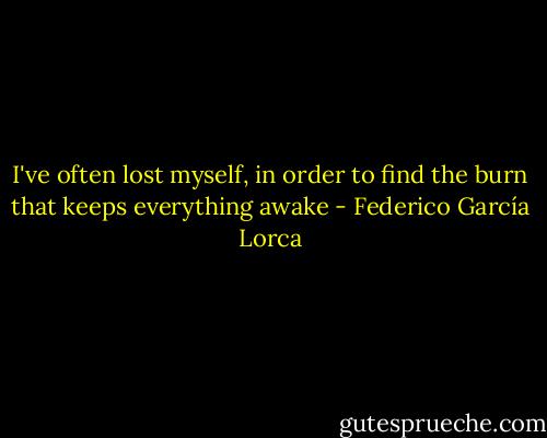 I've often lost myself,<br />in order to find the burn that keeps everything awake - Federico García Lorca