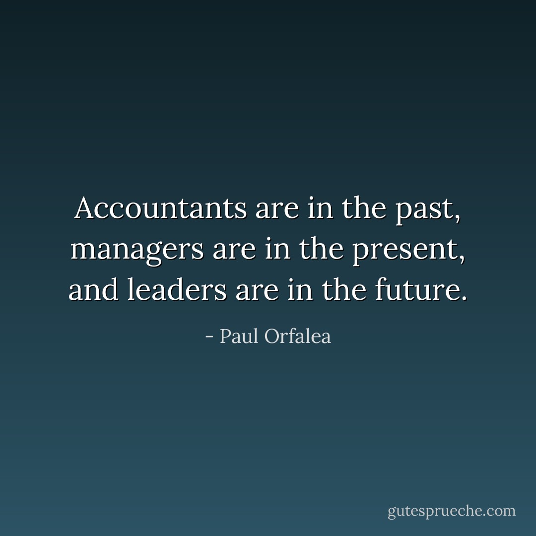 Accountants are in the past, managers are in the present, and leaders are in the future. - Paul Orfalea