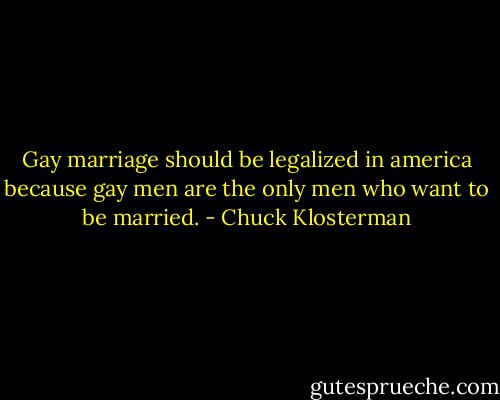Gay marriage should be legalized in america because gay men are the only men who want to be married. - Chuck Klosterman
