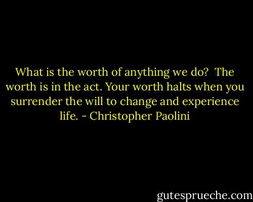 What is the worth of anything we do? <br />The worth is in the act. Your worth halts when you surrender the will to change and experience life. - Christopher Paolini