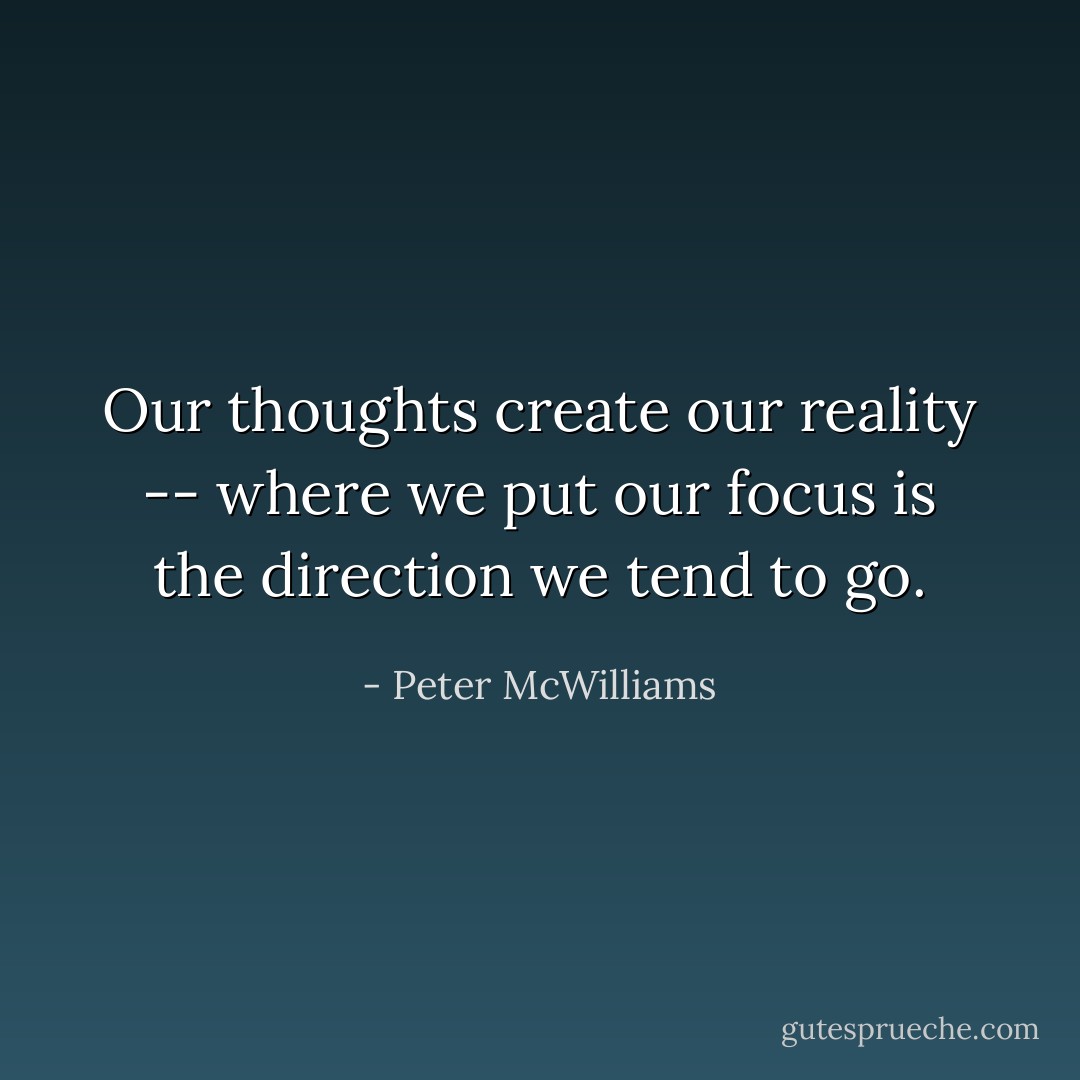 Our thoughts create our reality -- where we put our focus is the direction we tend to go. - Peter McWilliams