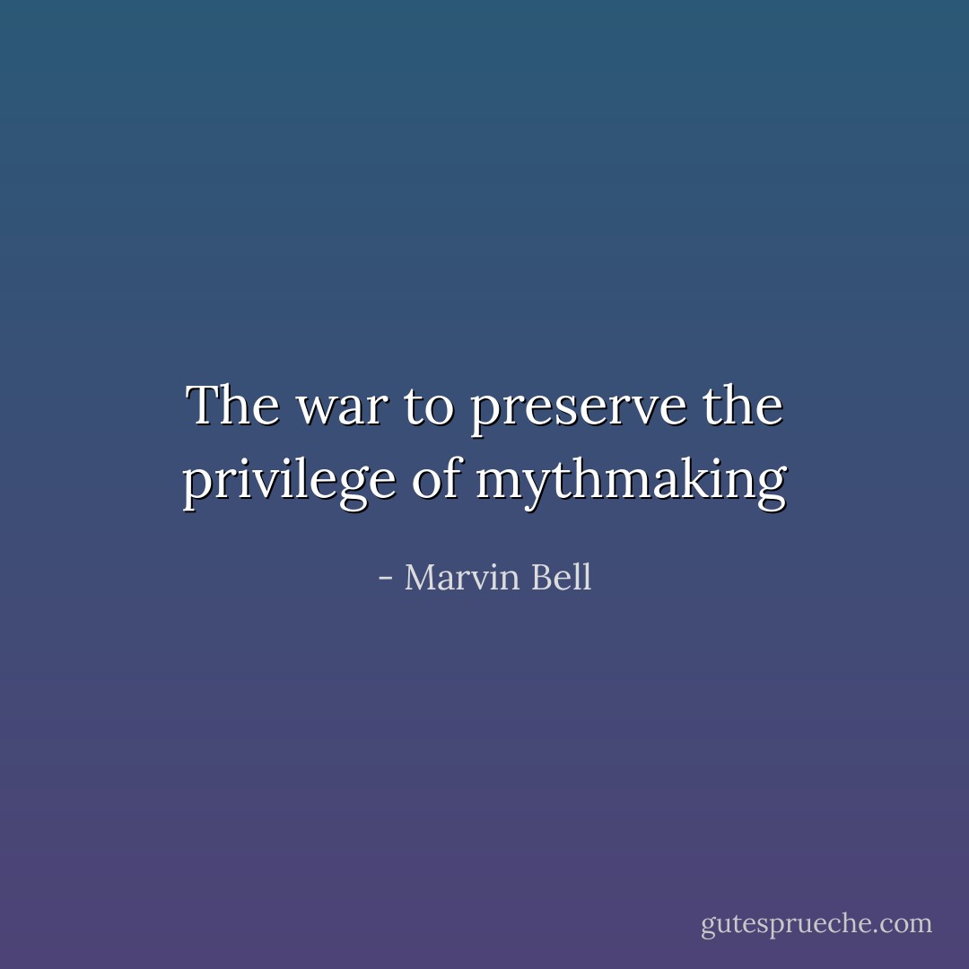 The war to preserve the privilege of mythmaking - Marvin Bell