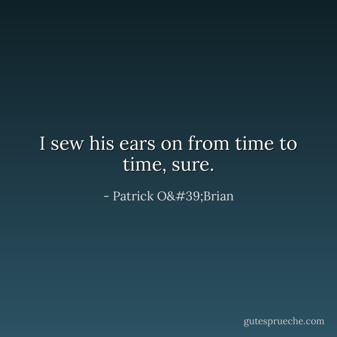 I sew his ears on from time to time, sure. - Patrick O'Brian