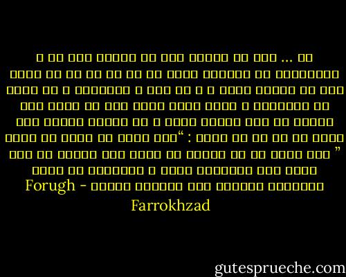 آه …<br />سهم من اينست<br />سهم من اينست<br />سهم من ،<br />آسمانيست كه آويختن پرده اي آن را از من مي گيرد<br />سهم من پايين رفتن ا ز يك پله ي متروكست<br />و به چيزي در پوسيدگي و غربت واصل گشتن<br />سهم من گردش حزن آلودي در باغ خاطره هاست<br />و در اندوه صدايي جان دادن كه به من مي گويد :<br />“دست هايت را<br />دوست مي دارم ”<br />دست هايم را در باغچه مي كارم<br />سبز خواهم شد ،مي دانم ،مي دانم،مي دانم<br />و پرستوها در گودي انگشتان جوهريم<br />تخم خواهند گذاشت - Forugh Farrokhzad