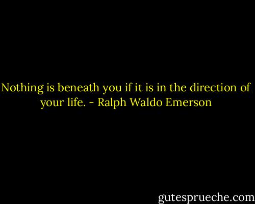 Nothing is beneath you if it is in the direction of your life. - Ralph Waldo Emerson