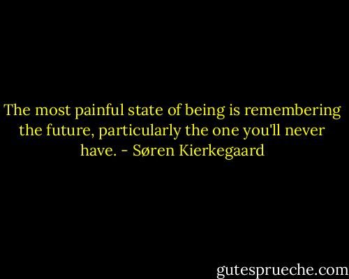 The most painful state of being is remembering the future, particularly the one you'll never have. - Søren Kierkegaard