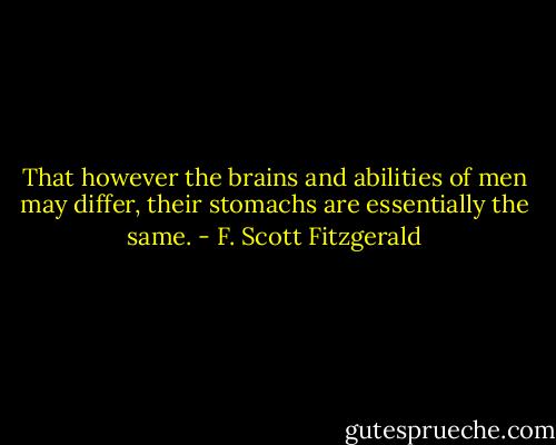 That however the brains and abilities of men may differ, their stomachs are essentially the same. - F. Scott Fitzgerald
