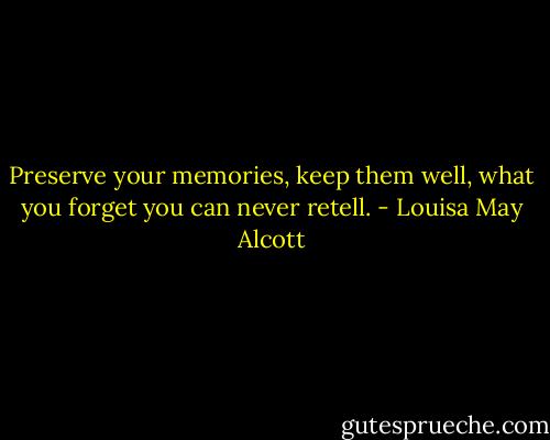 Preserve your memories, keep them well, what you forget you can never retell. - Louisa May Alcott