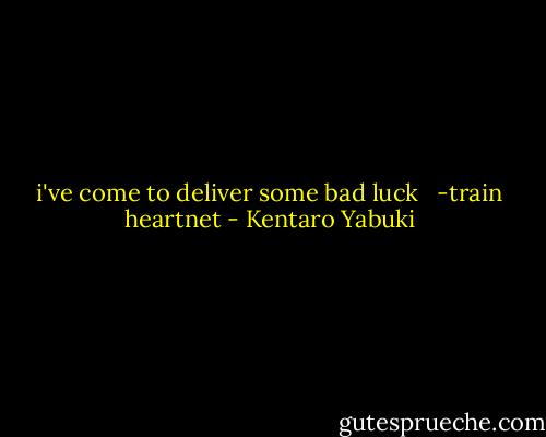 i've come to deliver some bad luck<br /><br /> -train heartnet - Kentaro Yabuki