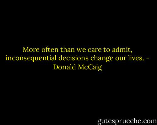 More often than we care to admit, inconsequential decisions change our lives. - Donald McCaig