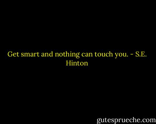 Get smart and nothing can touch you. - S.E. Hinton