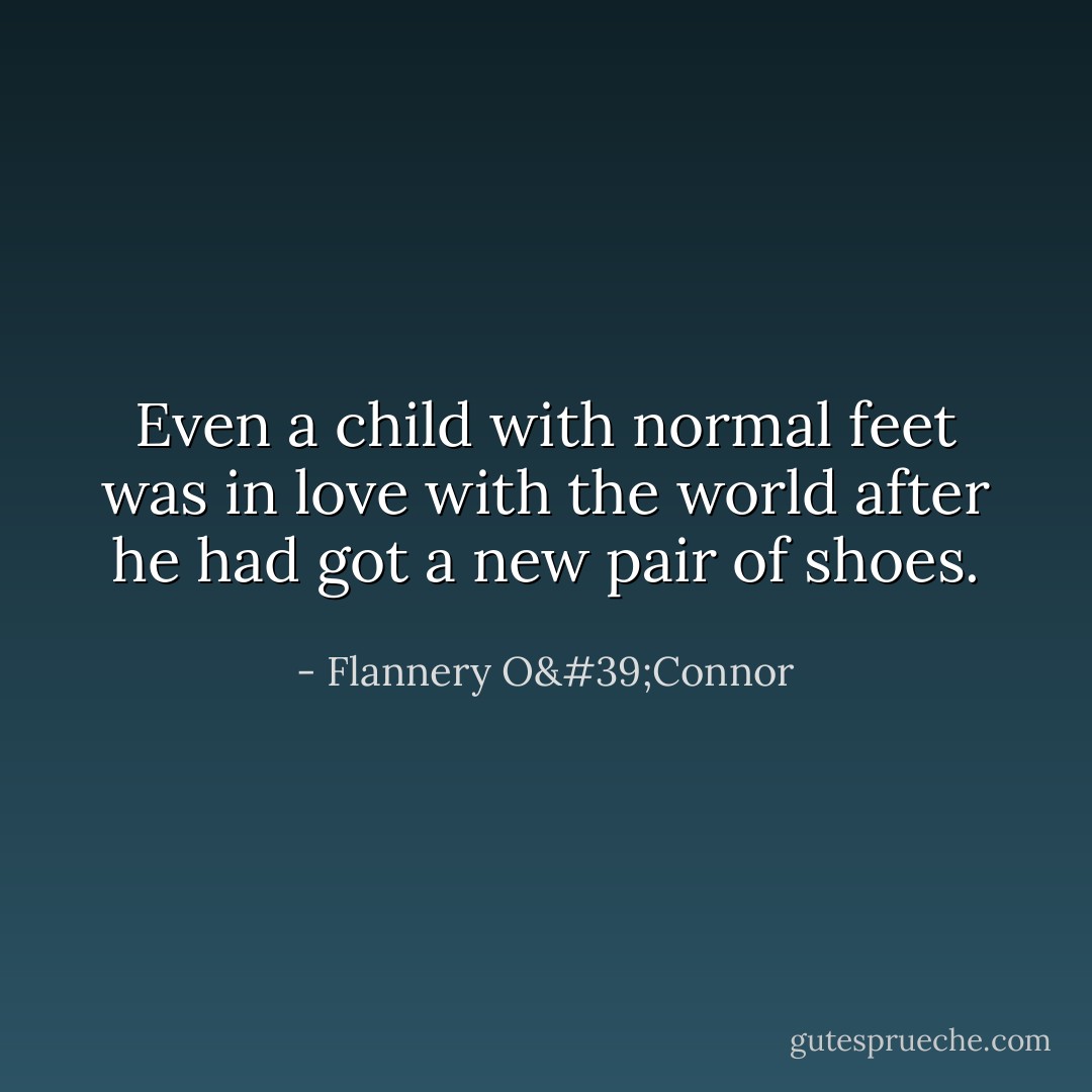 Even a child with normal feet was in love with the world after he had got a new pair of shoes. - Flannery O'Connor