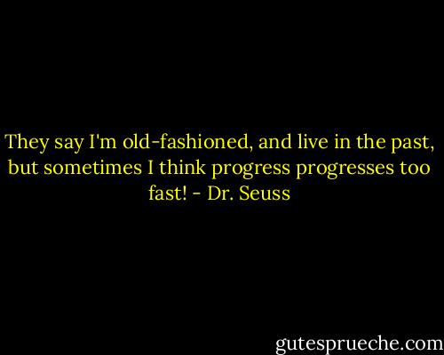 They say I'm old-fashioned, and live in the past, but sometimes I think progress progresses too fast! - Dr. Seuss