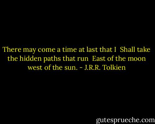 There may come a time at last that I <br />Shall take the hidden paths that run <br />East of the moon west of the sun. - J.R.R. Tolkien