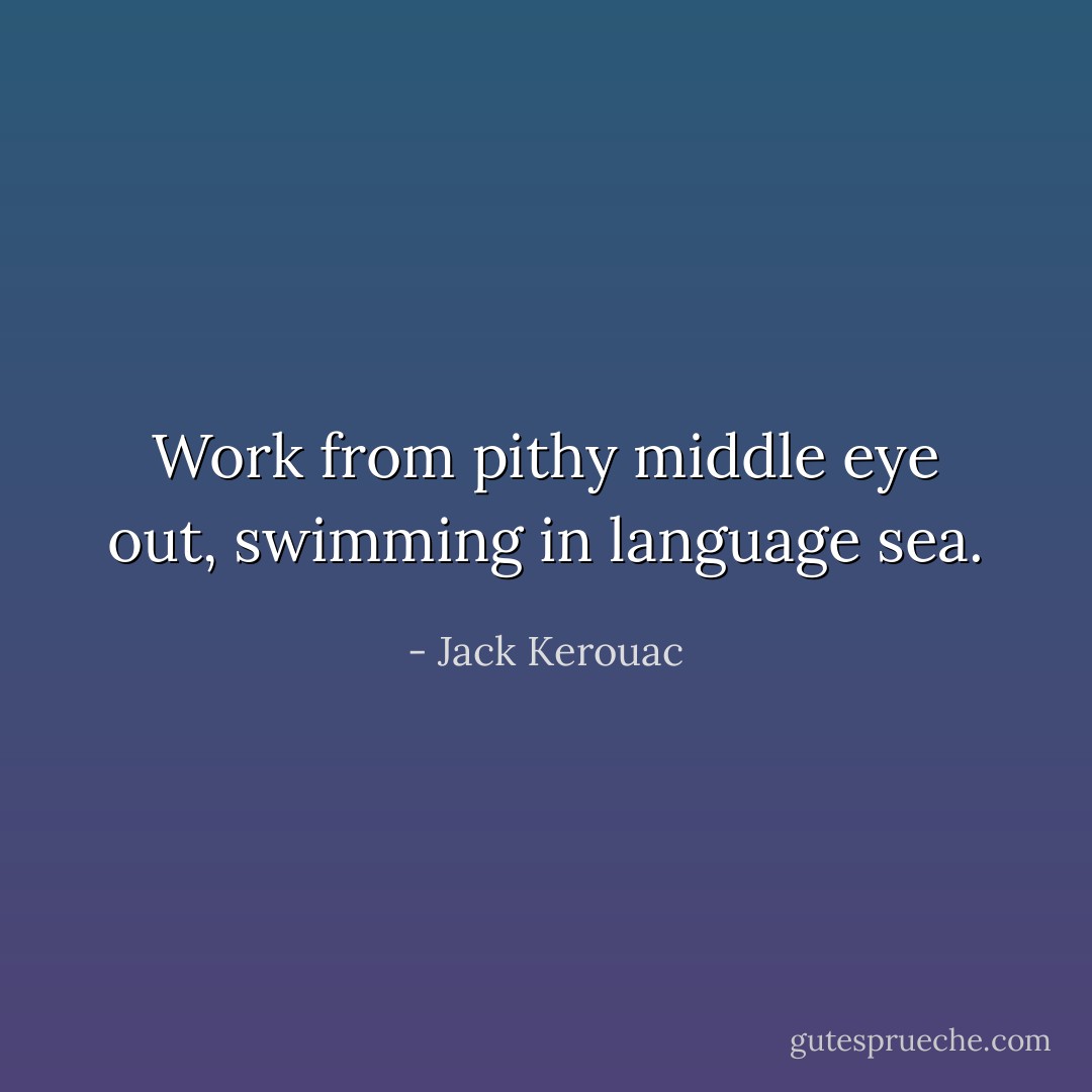 Work from pithy middle eye out, swimming in language sea. - Jack Kerouac