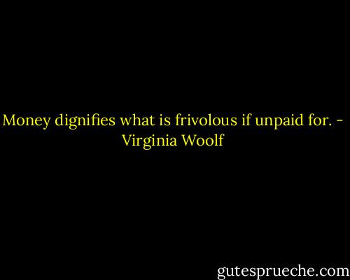 Money dignifies what is frivolous if unpaid for. - Virginia Woolf