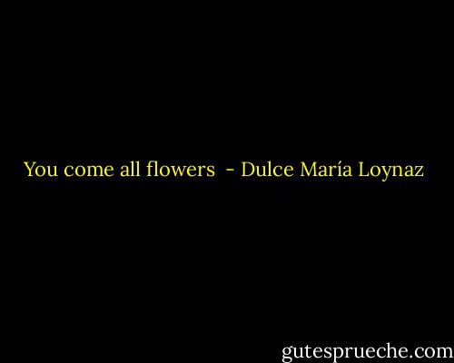You come all flowers  - Dulce María Loynaz