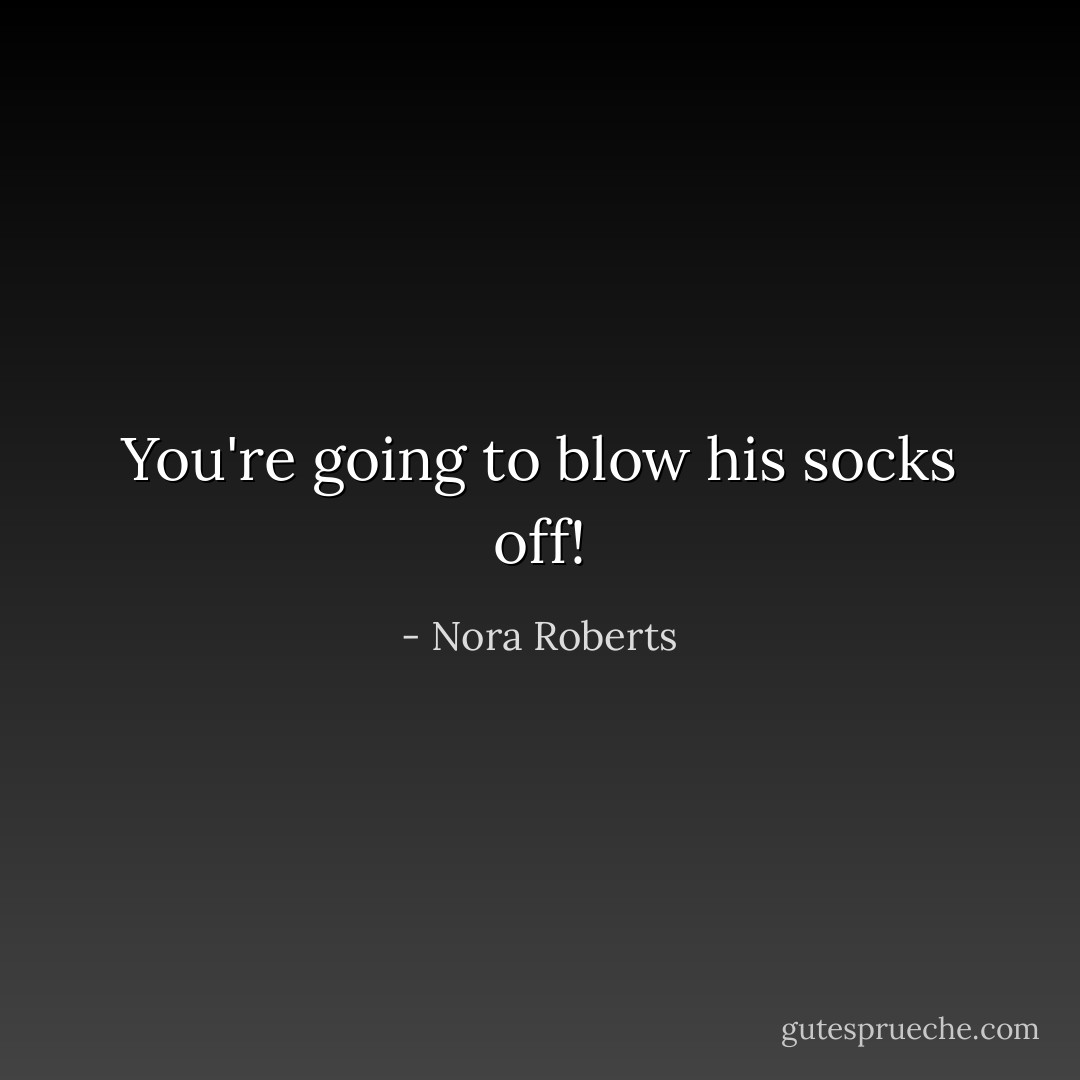 You're going to blow his socks off! - Nora Roberts