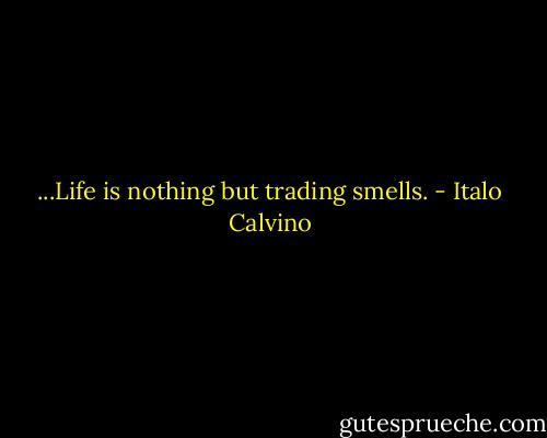...Life is nothing but trading smells. - Italo Calvino