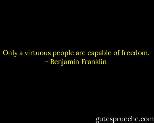 Only a virtuous people are capable of freedom. - Benjamin Franklin