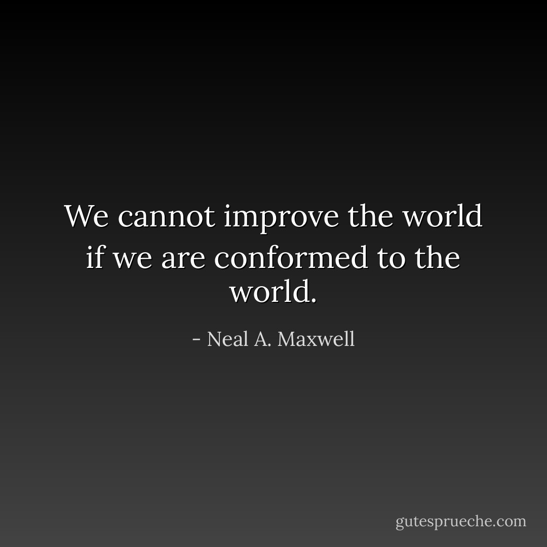 We cannot improve the world if we are conformed to the world. - Neal A. Maxwell