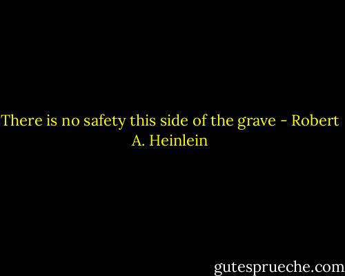 There is no safety this side of the grave - Robert A. Heinlein