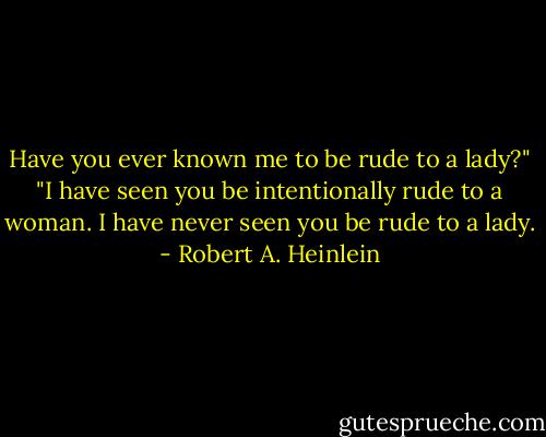 Have you ever known me to be rude to a lady?" "I have seen you be intentionally rude to a woman. I have never seen you be rude to a lady. - Robert A. Heinlein