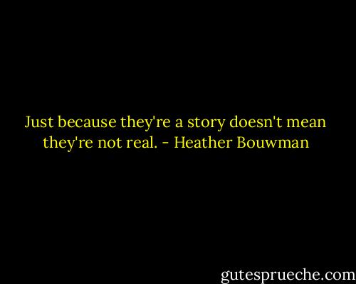 Just because they're a story doesn't mean they're not real. - Heather Bouwman
