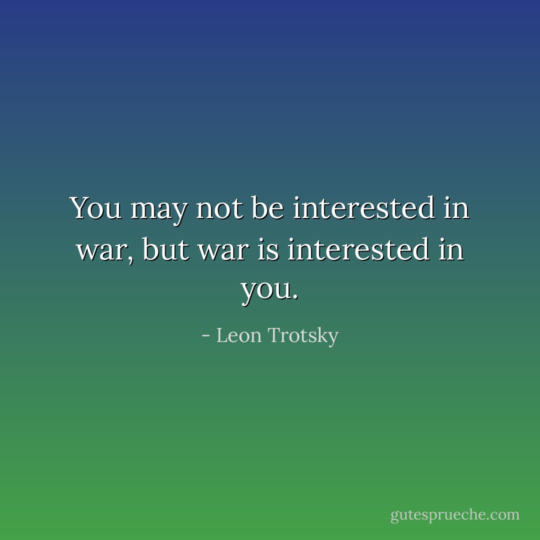 You may not be interested in war, but war is interested in you. - Leon Trotsky