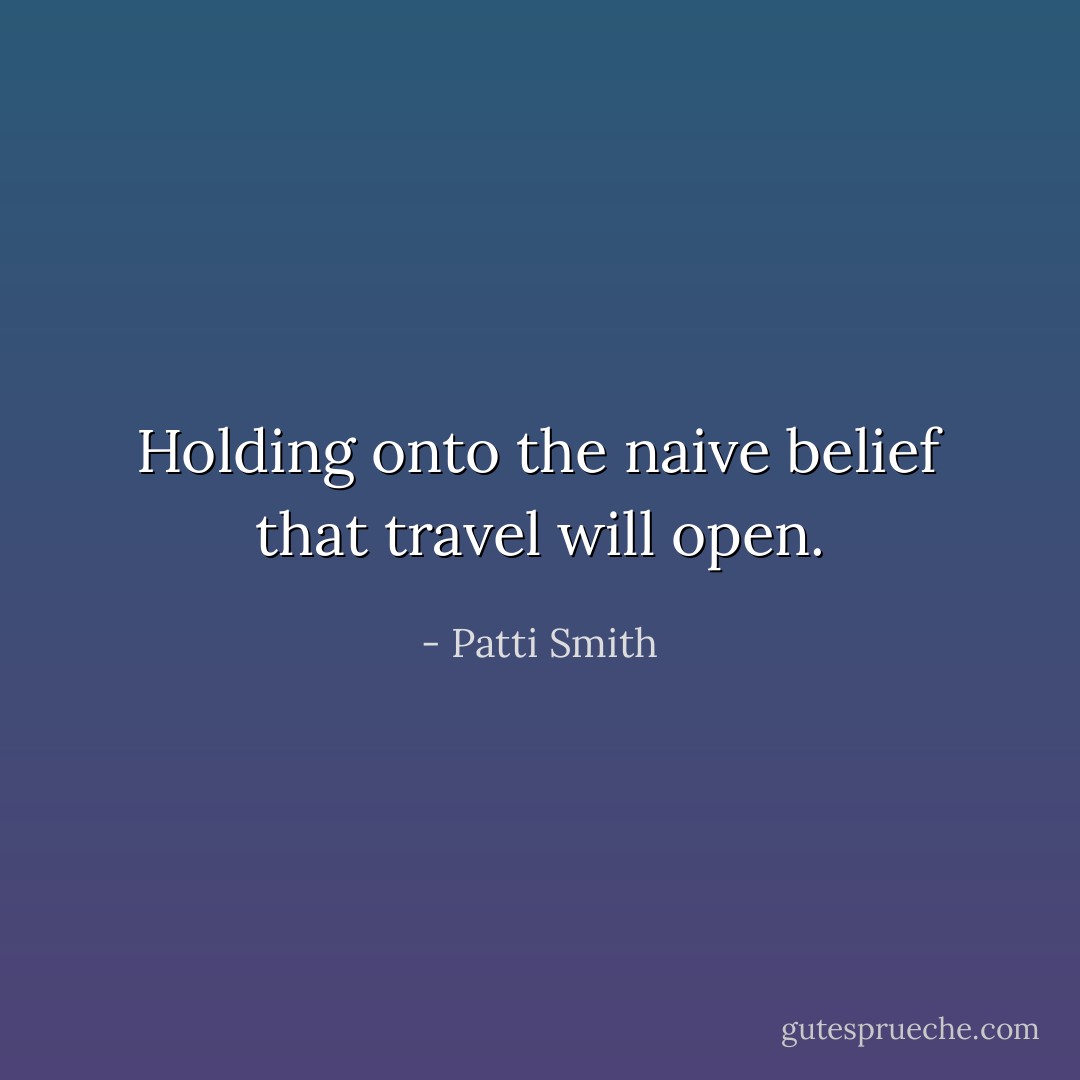 Holding onto the naive belief that travel will open. - Patti Smith