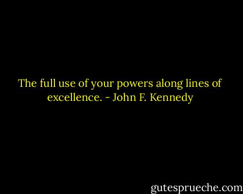 The full use of your powers along lines of excellence. - John F. Kennedy