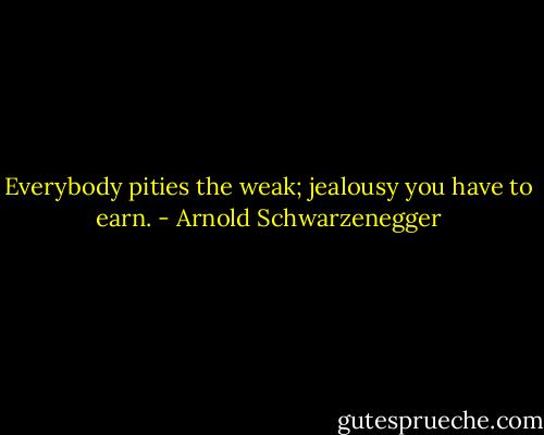 Everybody pities the weak; jealousy you have to earn. - Arnold Schwarzenegger