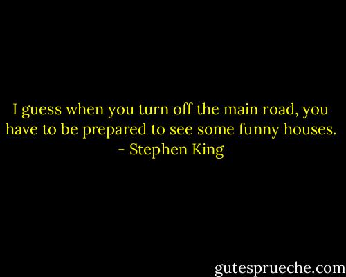 I guess when you turn off the main road, you have to be prepared to see some funny houses. - Stephen King