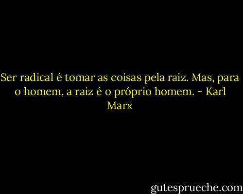 Ser radical é tomar as coisas pela raiz. Mas, para o homem, a raiz é o próprio homem. - Karl Marx