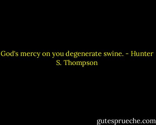 God's mercy on you degenerate swine. - Hunter S. Thompson