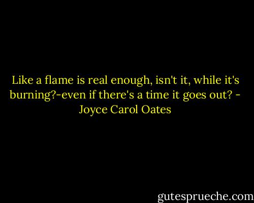 Like a flame is real enough, isn't it, while it's burning?-even if there's a time it goes out? - Joyce Carol Oates