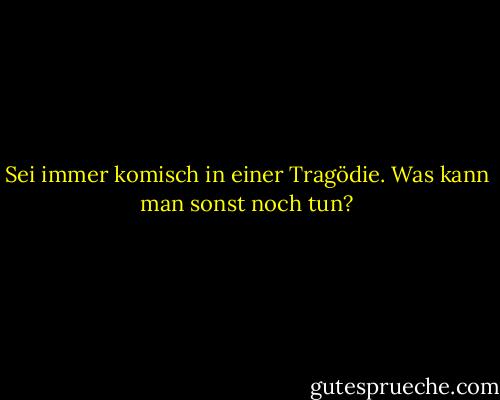 Sei immer komisch in einer Tragödie. Was kann man sonst noch tun? - G.K. Chesterton<