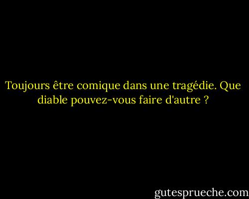 Toujours être comique dans une tragédie. Que diable pouvez-vous faire d'autre ? - G.K. Chesterton