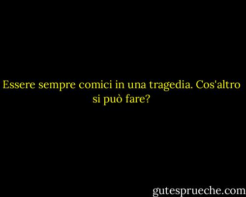 Essere sempre comici in una tragedia. Cos'altro si può fare? - G.K. Chesterton