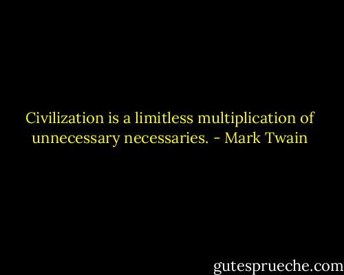 Civilization is a limitless multiplication of unnecessary necessaries. - Mark Twain