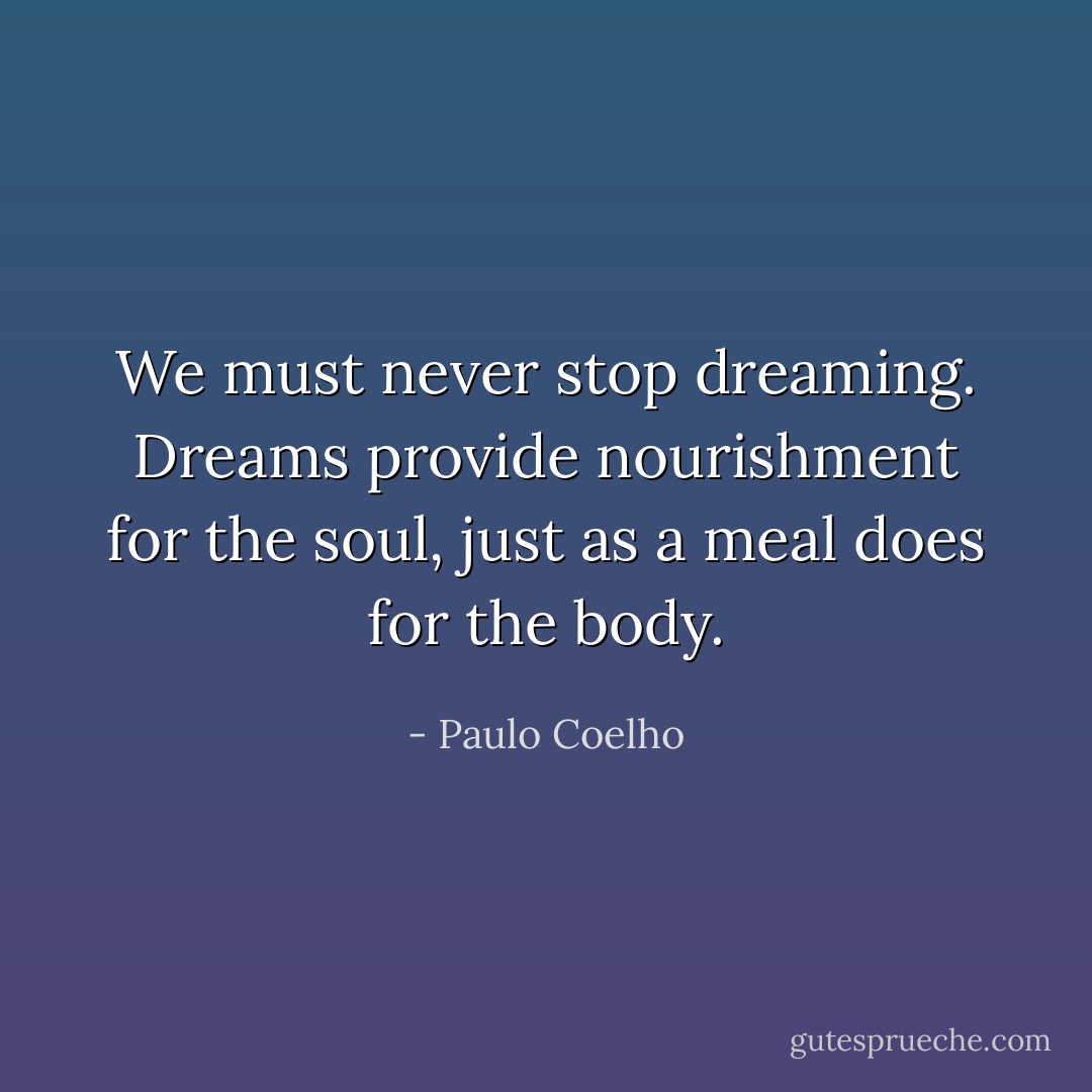We must never stop dreaming. Dreams provide nourishment for the soul, just as a meal does for the body. - Paulo Coelho
