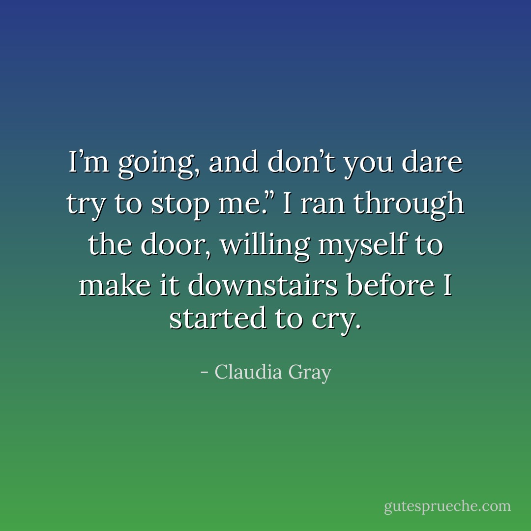 I’m going, and don’t you dare try to stop me.”<br />I ran through the door, willing myself to make it downstairs before I started to cry. - Claudia Gray