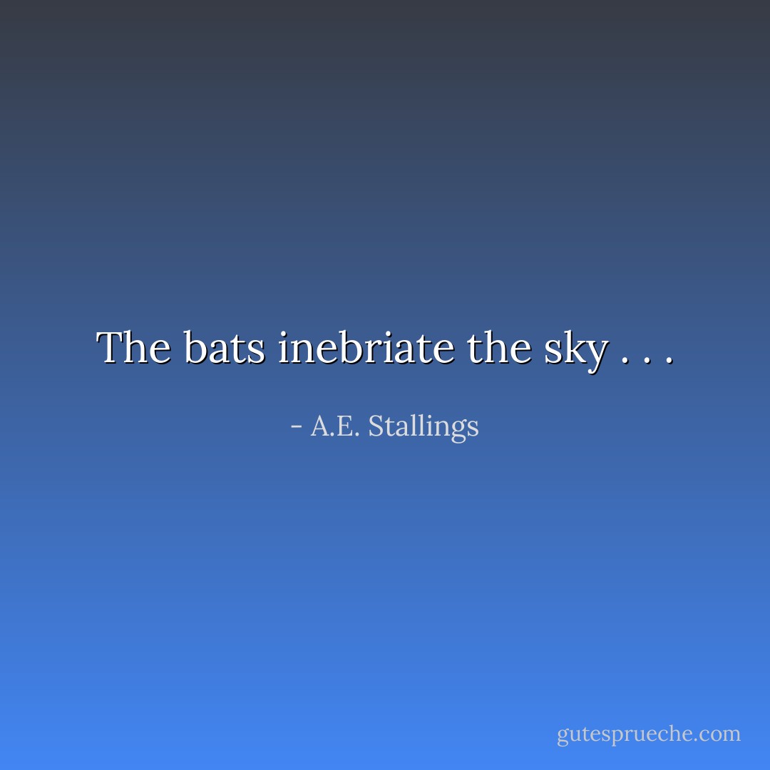 The bats inebriate the sky . . . - A.E. Stallings