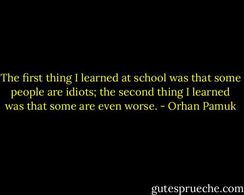 The first thing I learned at school was that some people are idiots; the second thing I learned was that some are even worse. - Orhan Pamuk