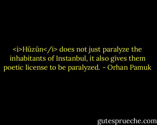 <i>Hüzün</i> does not just paralyze the inhabitants of Instanbul, it also gives them poetic license to be paralyzed. - Orhan Pamuk