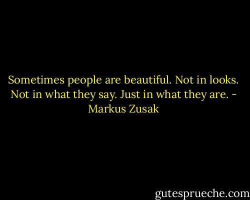 Sometimes people are beautiful.<br />Not in looks.<br />Not in what they say.<br />Just in what they are. - Markus Zusak