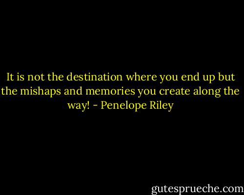 It is not the destination where you end up but the mishaps and memories you create along the way! - Penelope Riley