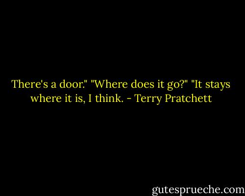There's a door."<br />"Where does it go?"<br />"It stays where it is, I think. - Terry Pratchett