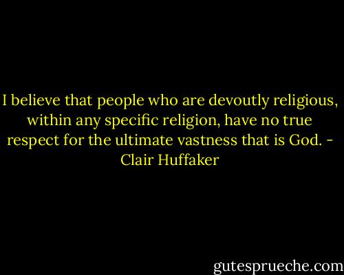 I believe that people who are devoutly religious, within any specific religion, have no true respect for the ultimate vastness that is God. - Clair Huffaker