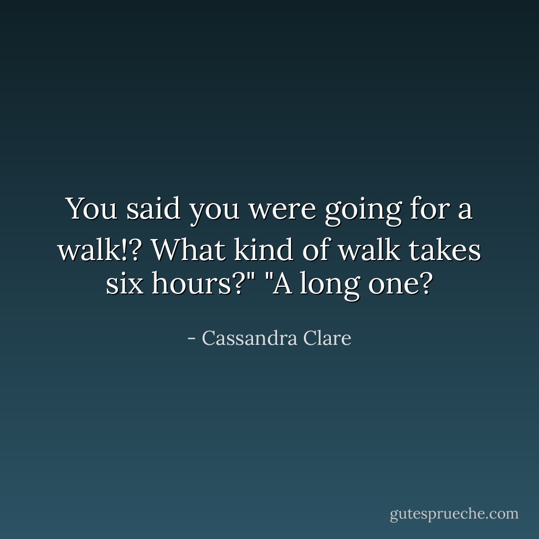 You said you were going for a walk!? What kind of walk takes six hours?"<br />"A long one? - Cassandra Clare